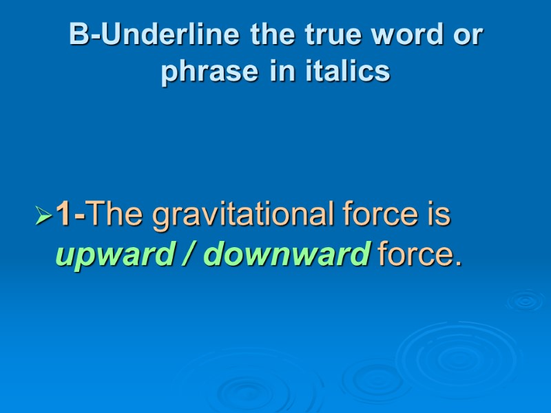 B-Underline the true word or phrase in italics  1-The gravitational force is upward